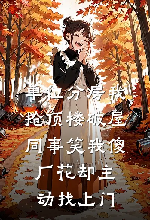 单位分房我抢顶楼破屋，同事笑我傻，厂花却主动找上门许静刘姐完结小说_免费小说在线看单位分房我抢顶楼破屋，同事笑我傻，厂花却主动找上门许静刘姐