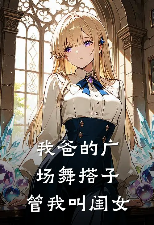 林晓晓晓《我爸的广场舞搭子，管我叫“闺女”》全文免费在线阅读_《我爸的广场舞搭子，管我叫“闺女”》全本在线阅读