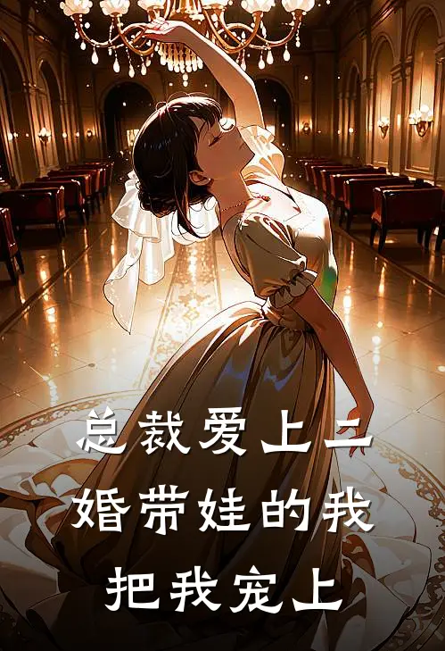 总裁爱上二婚带娃的我，把我宠上