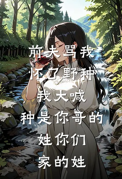 前夫骂我怀了野种，我大喊：种是你哥的，姓你们家的姓(阿言顾言)免费小说阅读_完结版小说推荐前夫骂我怀了野种，我大喊：种是你哥的，姓你们家的姓(阿言顾言)