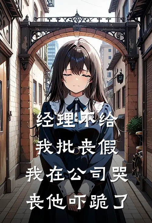 经理不给我批丧假，我在公司哭丧他吓跪了抖音热门全本免费完结小说_免费小说完结经理不给我批丧假，我在公司哭丧他吓跪了抖音热门