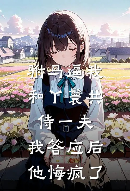 驸马逼我和丫鬟共侍一夫，我答应后他悔疯了