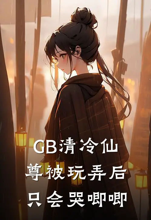 GB清冷仙尊被玩弄后只会哭唧唧(裴颜茉温羡栩)最新完结小说推荐_热门小说排行榜GB清冷仙尊被玩弄后只会哭唧唧裴颜茉温羡栩