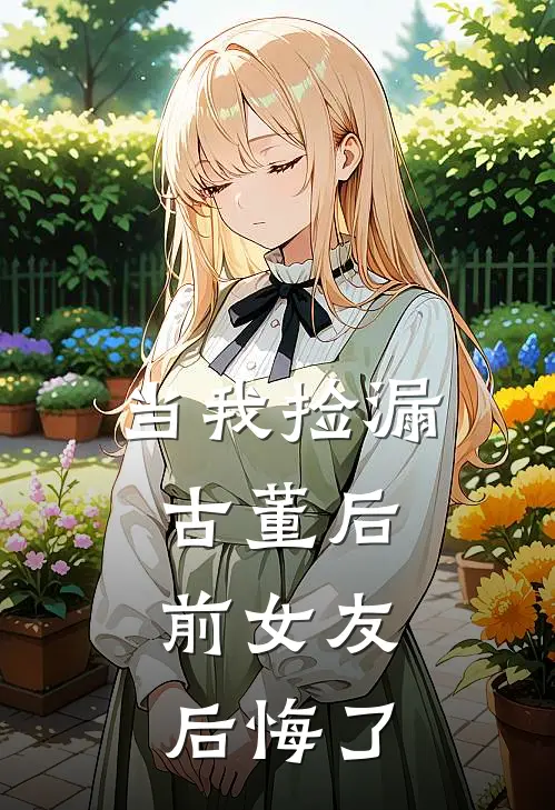 当我捡漏古董后，前女友后悔了(沈微李望)热门小说在线阅读_热门小说当我捡漏古董后，前女友后悔了(沈微李望)