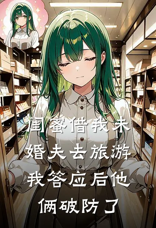 闺蜜借我未婚夫去旅游，我答应后他俩破防了陆薇顾铭新热门小说_免费阅读全文闺蜜借我未婚夫去旅游，我答应后他俩破防了陆薇顾铭