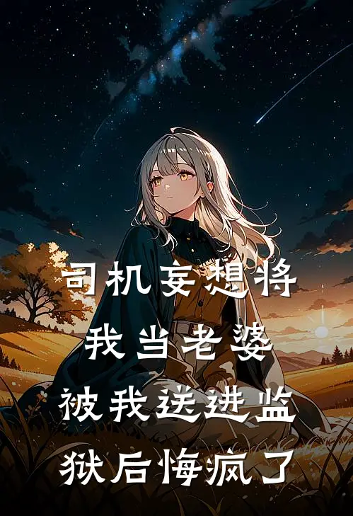 司机妄想将我当老婆，被我送进监狱后悔疯了