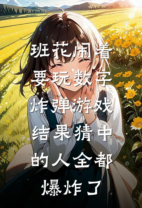 简子轩韩文姝(班花闹着要玩数字炸弹游戏，结果猜中的人全都爆炸了)最新章节在线阅读_简子轩韩文姝全章节阅读