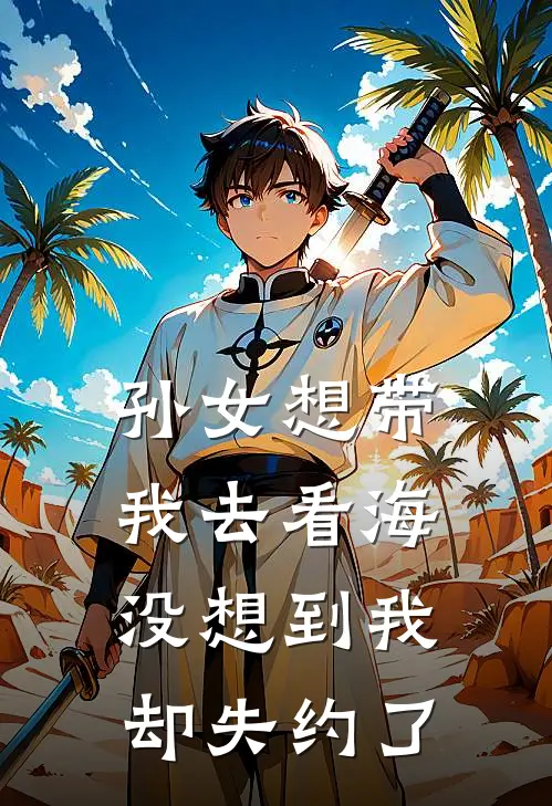 孙女想带我去看海，没想到我却失约了(抖音热门)全本免费小说_阅读免费小说孙女想带我去看海，没想到我却失约了抖音热门