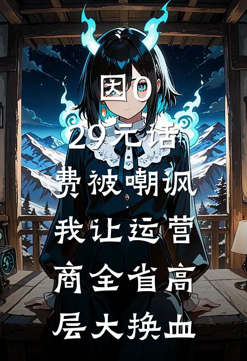 季风队长（因0.29元话费被嘲讽，我让运营商全省高层大换血）免费阅读无弹窗_因0.29元话费被嘲讽，我让运营商全省高层大换血季风队长全文免费阅读无弹窗大结局